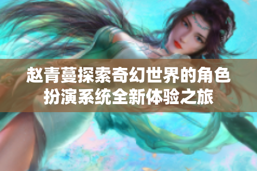 赵青蔓探索奇幻世界的角色扮演系统全新体验之旅