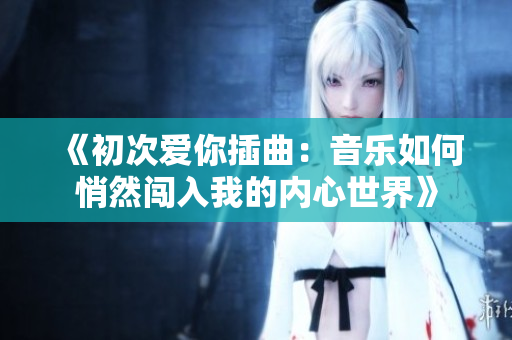 《初次爱你插曲：音乐如何悄然闯入我的内心世界》