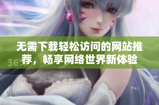 无需下载轻松访问的网站推荐，畅享网络世界新体验