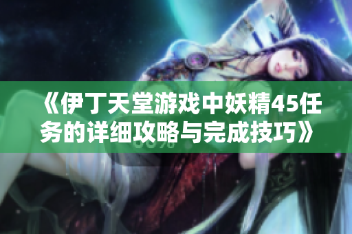 《伊丁天堂游戏中妖精45任务的详细攻略与完成技巧》