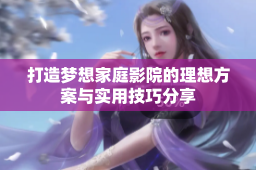 打造梦想家庭影院的理想方案与实用技巧分享