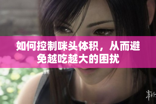 如何控制咪头体积，从而避免越吃越大的困扰