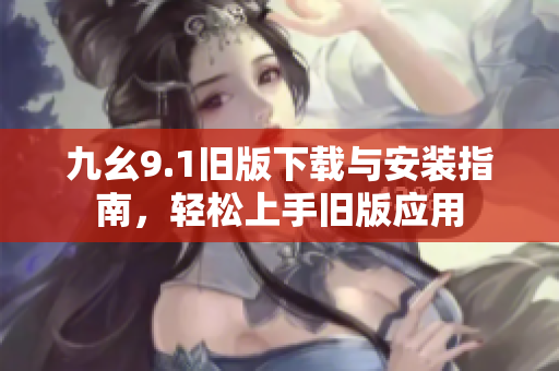 九幺9.1旧版下载与安装指南，轻松上手旧版应用
