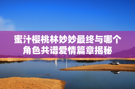 蜜汁樱桃林妙妙最终与哪个角色共谱爱情篇章揭秘