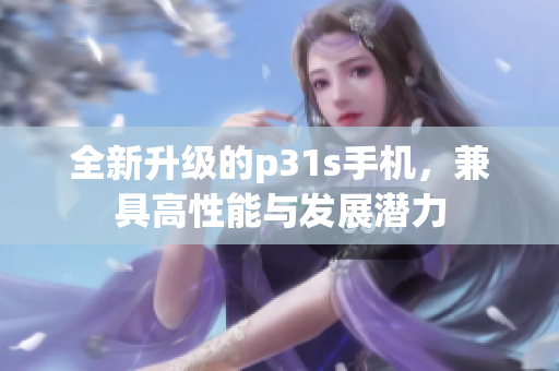 全新升级的p31s手机，兼具高性能与发展潜力