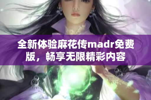 全新体验麻花传madr免费版，畅享无限精彩内容