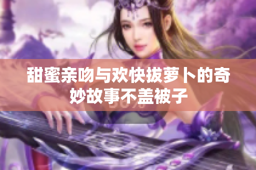 甜蜜亲吻与欢快拔萝卜的奇妙故事不盖被子