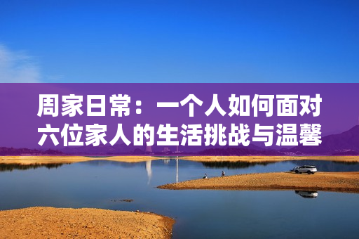 周家日常：一个人如何面对六位家人的生活挑战与温馨瞬间