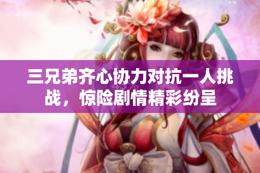 三兄弟齐心协力对抗一人挑战，惊险剧情精彩纷呈