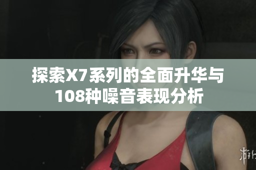 探索X7系列的全面升华与108种噪音表现分析