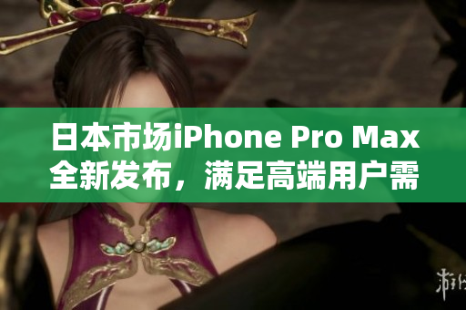 日本市场iPhone Pro Max全新发布，满足高端用户需求