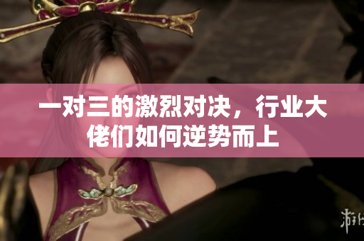 一对三的激烈对决，行业大佬们如何逆势而上