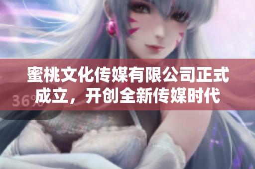 蜜桃文化传媒有限公司正式成立，开创全新传媒时代