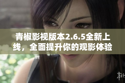 青椒影视版本2.6.5全新上线，全面提升你的观影体验