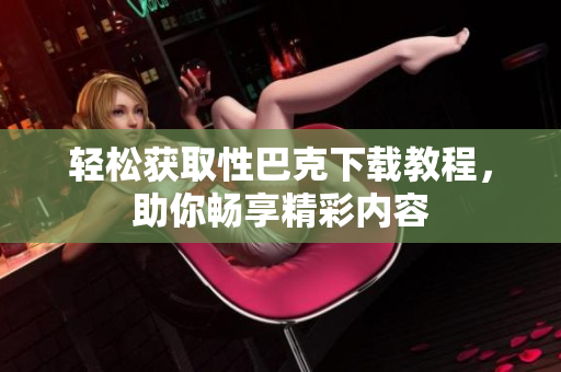 轻松获取性巴克下载教程，助你畅享精彩内容