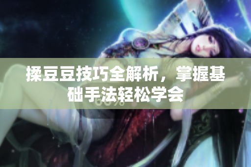 揉豆豆技巧全解析，掌握基础手法轻松学会