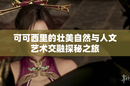 可可西里的壮美自然与人文艺术交融探秘之旅