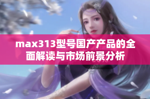 max313型号国产产品的全面解读与市场前景分析