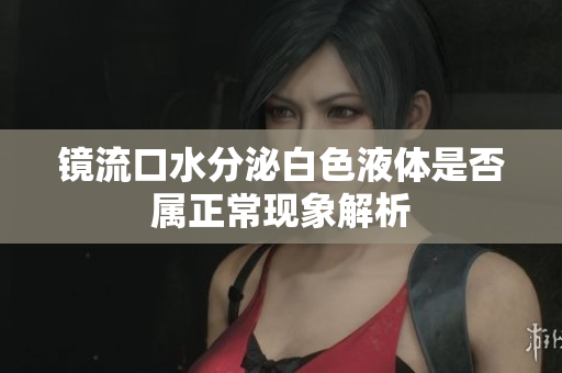 镜流口水分泌白色液体是否属正常现象解析