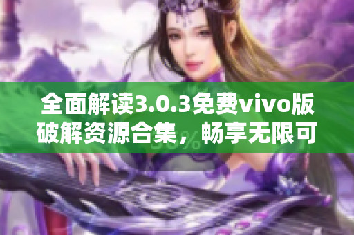 全面解读3.0.3免费vivo版破解资源合集，畅享无限可能