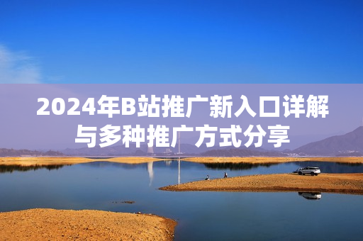 2024年B站推广新入口详解与多种推广方式分享