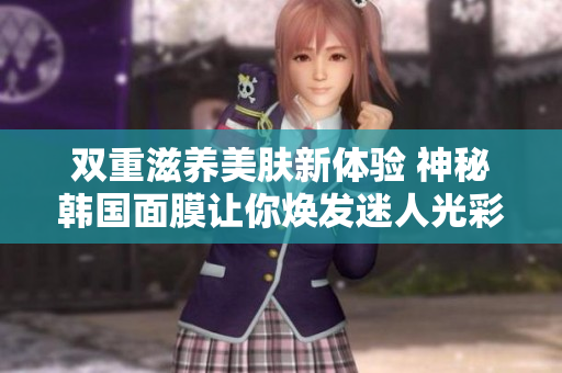 双重滋养美肤新体验 神秘韩国面膜让你焕发迷人光彩