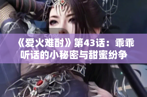 《爱火难酎》第43话：乖乖听话的小秘密与甜蜜纷争