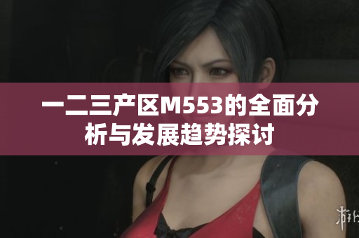 一二三产区M553的全面分析与发展趋势探讨