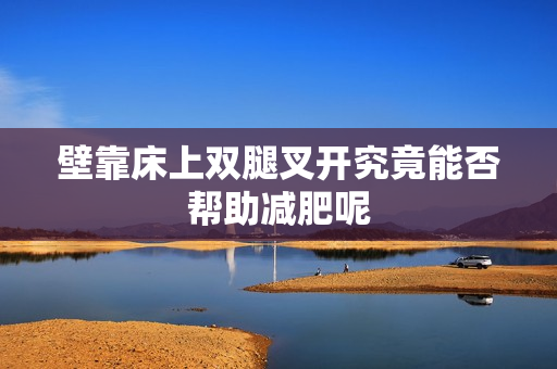 壁靠床上双腿叉开究竟能否帮助减肥呢