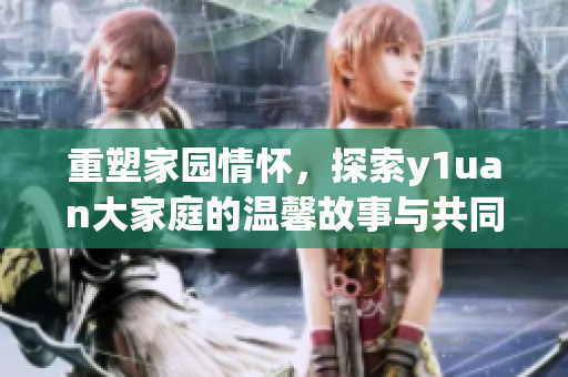重塑家园情怀，探索y1uan大家庭的温馨故事与共同成长