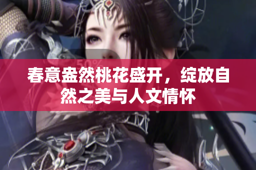 春意盎然桃花盛开，绽放自然之美与人文情怀