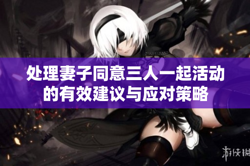 处理妻子同意三人一起活动的有效建议与应对策略