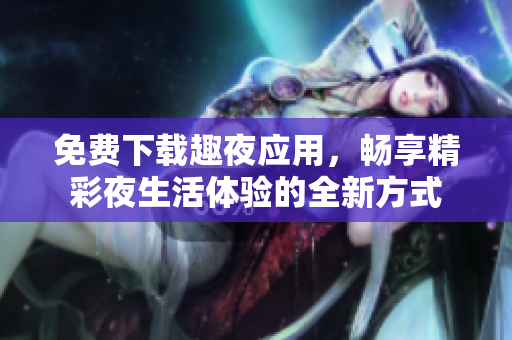 免费下载趣夜应用，畅享精彩夜生活体验的全新方式