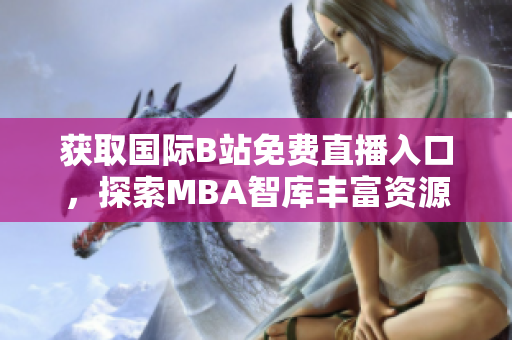 获取国际B站免费直播入口，探索MBA智库丰富资源的方法
