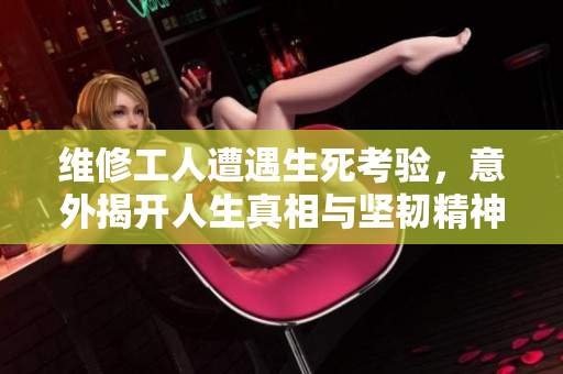 维修工人遭遇生死考验，意外揭开人生真相与坚韧精神