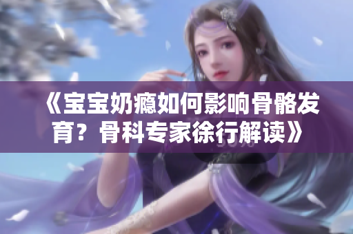 《宝宝奶瘾如何影响骨骼发育？骨科专家徐行解读》