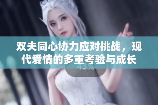 双夫同心协力应对挑战，现代爱情的多重考验与成长