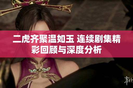 二虎齐聚温如玉 连续剧集精彩回顾与深度分析