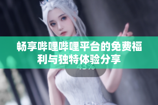 畅享哔哩哔哩平台的免费福利与独特体验分享