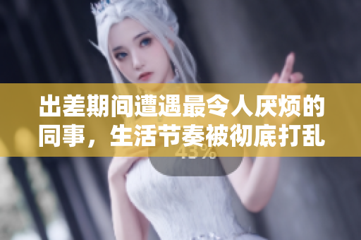 出差期间遭遇最令人厌烦的同事，生活节奏被彻底打乱