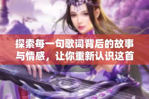 探索每一句歌词背后的故事与情感，让你重新认识这首歌
