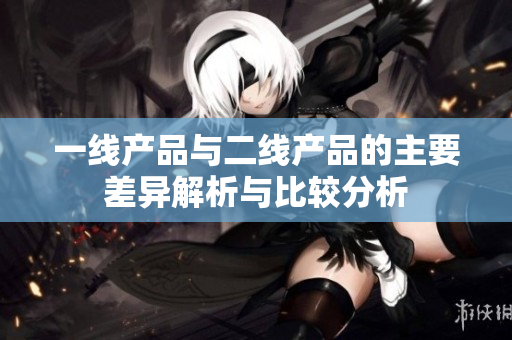 一线产品与二线产品的主要差异解析与比较分析