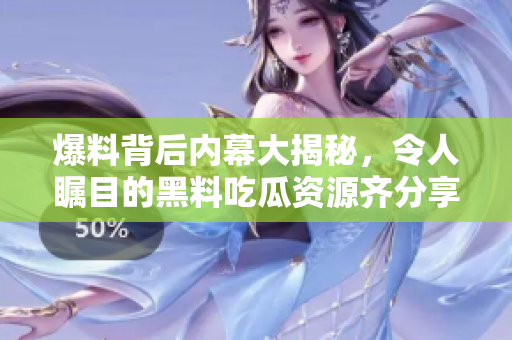 爆料背后内幕大揭秘，令人瞩目的黑料吃瓜资源齐分享