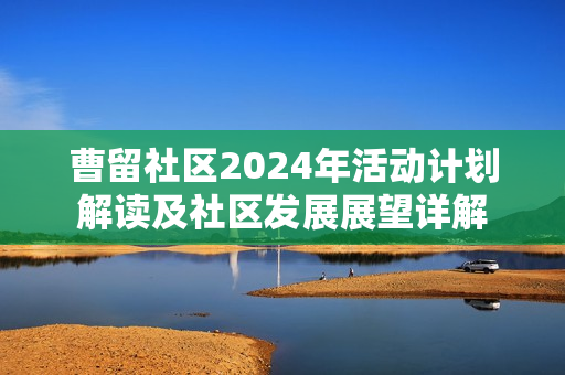 曹留社区2024年活动计划解读及社区发展展望详解