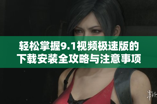 轻松掌握9.1视频极速版的下载安装全攻略与注意事项