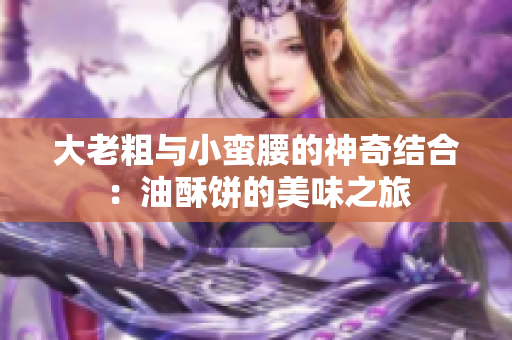 大老粗与小蛮腰的神奇结合：油酥饼的美味之旅