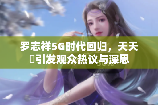 罗志祥5G时代回归，天天奭引发观众热议与深思