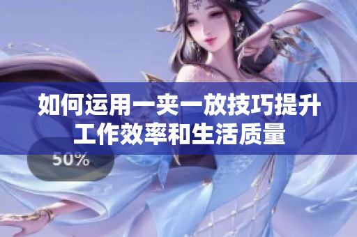 如何运用一夹一放技巧提升工作效率和生活质量