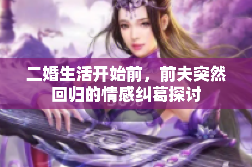 二婚生活开始前，前夫突然回归的情感纠葛探讨