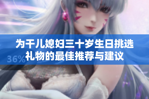 为干儿媳妇三十岁生日挑选礼物的最佳推荐与建议